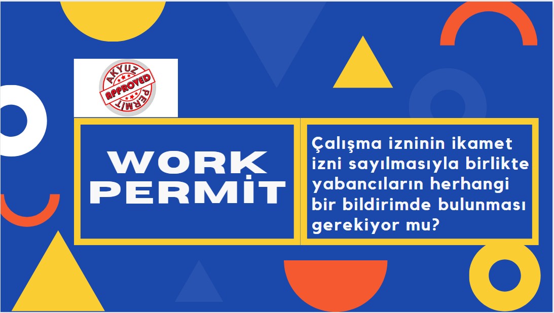 Çalışma izninin ikamet izni sayılmasıyla birlikte yabancıların herhangi bir bildirimde bulunması gerekiyor mu?