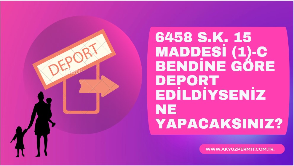 6458 Sayılı Kanunun 15 maddesi (1)-c bendine göre deport edildiyseniz ne yapmanız gerekiyor?