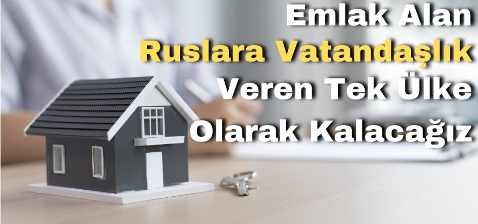 EMLAK ALAN RUSLARA VATANDAŞLIK VEREN TEK ÜLKE OLARAK KALACAĞIZ