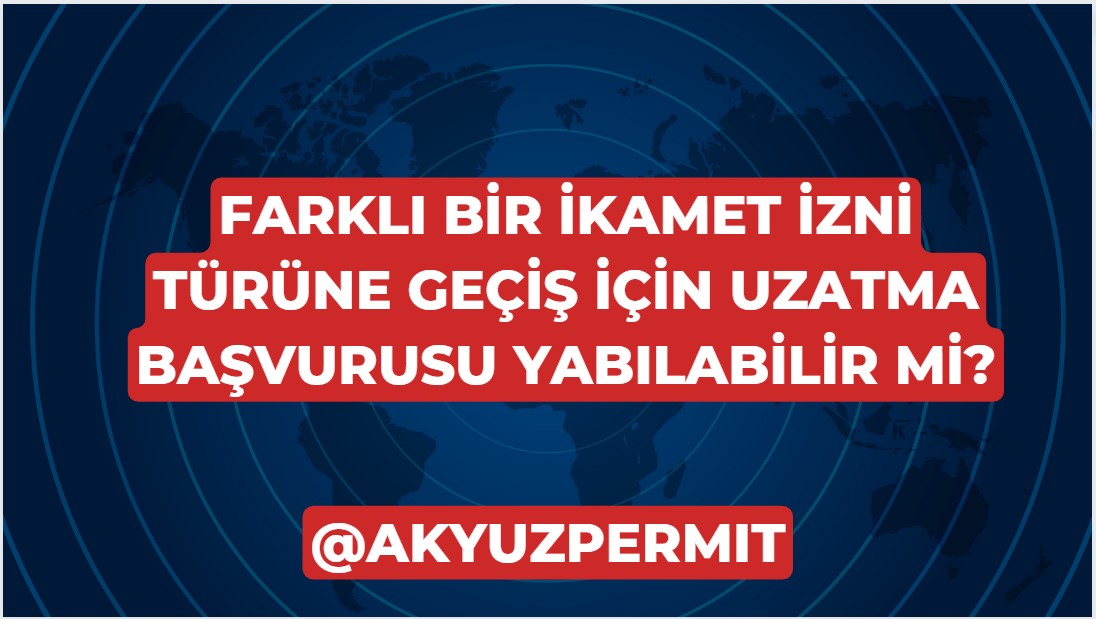 farklı bir ikamet izni türüne geçiş için uzatma başvurusu yabılabilir mi? 